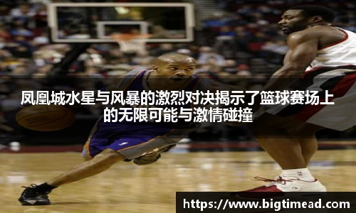凤凰城水星与风暴的激烈对决揭示了篮球赛场上的无限可能与激情碰撞